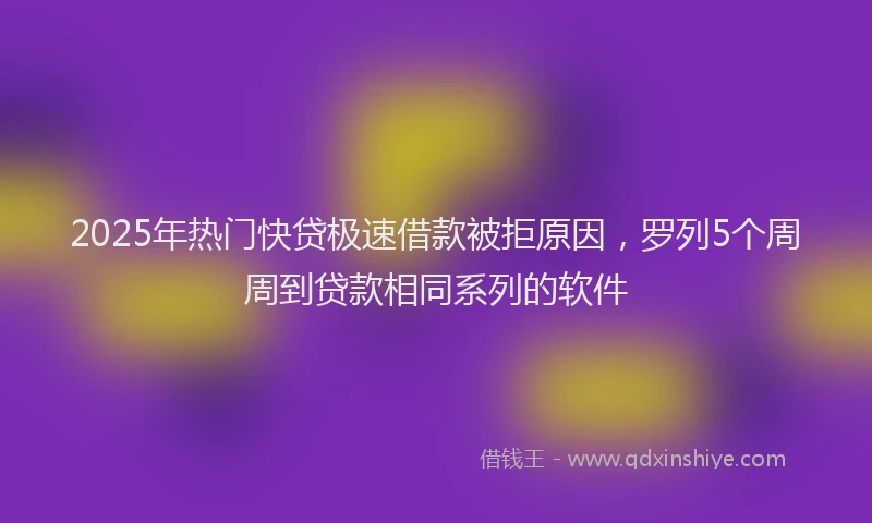2025年热门快贷极速借款被拒原因，罗列5个周周到贷款相同系列的软件