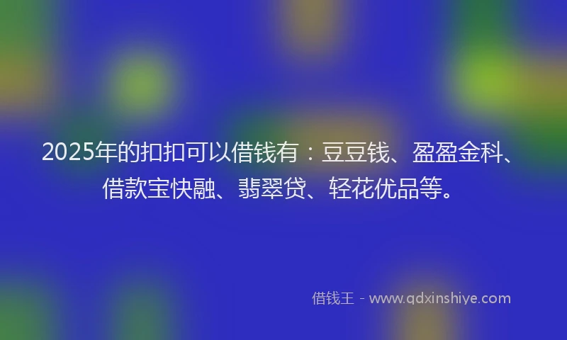 2025年的扣扣可以借钱有：豆豆钱、盈盈金科、借款宝快融、翡翠贷、轻花优品等。