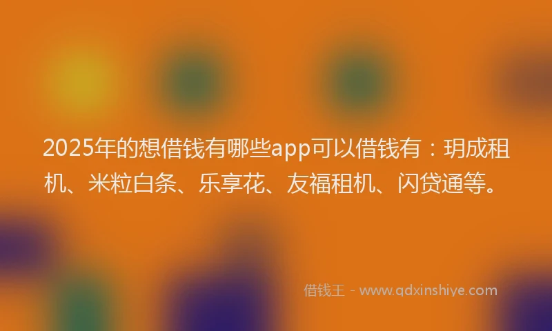 2025年的想借钱有哪些app可以借钱有：玥成租机、米粒白条、乐享花、友福租机、闪贷通等。