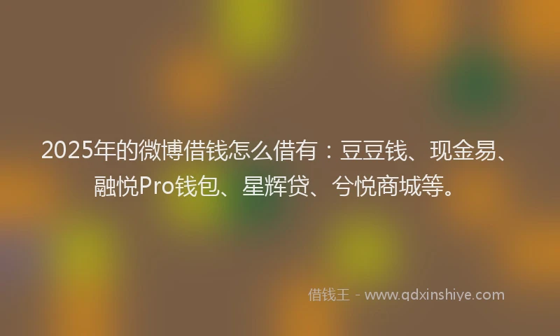 2025年的微博借钱怎么借有：豆豆钱、现金易、融悦Pro钱包、星辉贷、兮悦商城等。