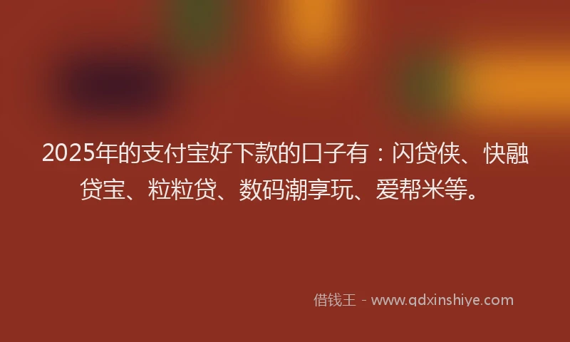 2025年的支付宝好下款的口子有：闪贷侠、快融贷宝、粒粒贷、数码潮享玩、爱帮米等。
