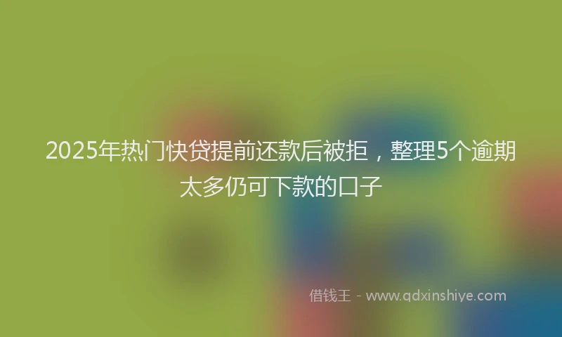 2025年热门快贷提前还款后被拒，整理5个逾期太多仍可下款的口子