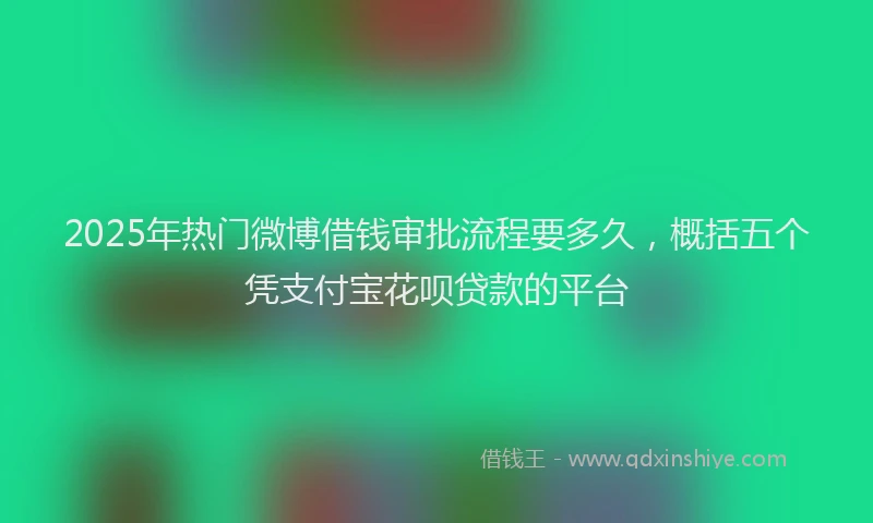2025年热门微博借钱审批流程要多久，概括五个凭支付宝花呗贷款的平台