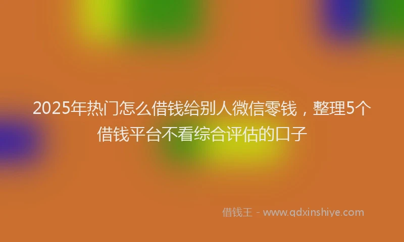 2025年热门怎么借钱给别人微信零钱，整理5个借钱平台不看综合评估的口子