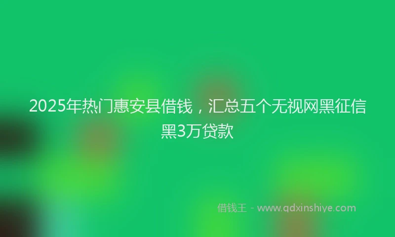 2025年热门惠安县借钱，汇总五个无视网黑征信黑3万贷款