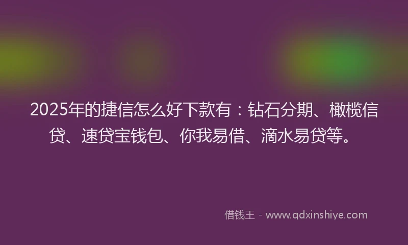 2025年的捷信怎么好下款有：钻石分期、橄榄信贷、速贷宝钱包、你我易借、滴水易贷等。