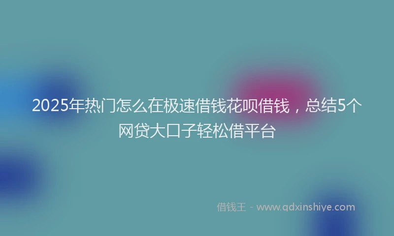 2025年热门怎么在极速借钱花呗借钱，总结5个网贷大口子轻松借平台