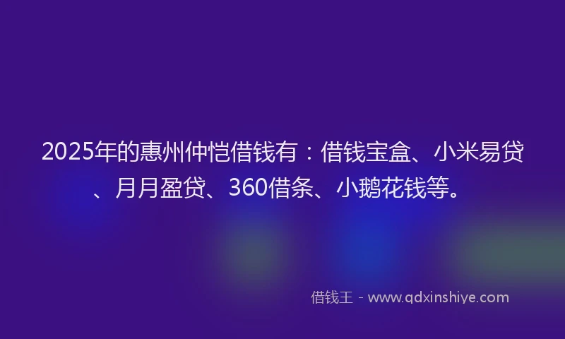 2025年的惠州仲恺借钱有：借钱宝盒、小米易贷、月月盈贷、360借条、小鹅花钱等。