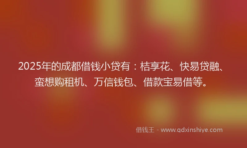 2025年的成都借钱小贷有：桔享花、快易贷融、蛮想购租机、万信钱包、借款宝易借等。