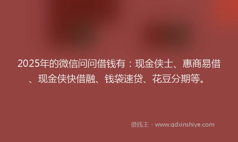 2025年的微信问问借钱有：现金侠士、惠商易借、现金侠快借融、钱袋速贷、花豆分期等。
