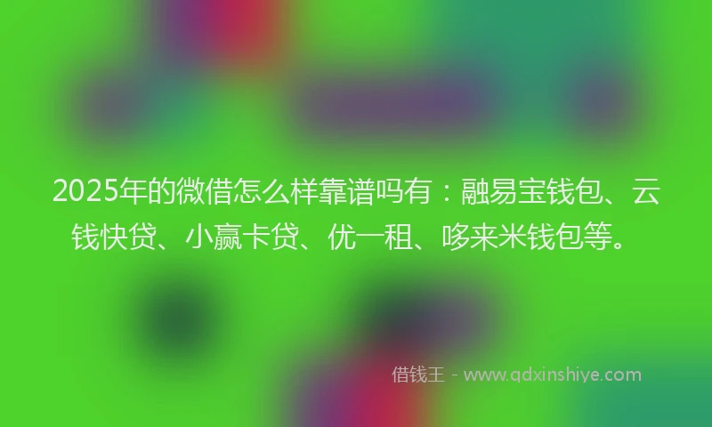 2025年的微借怎么样靠谱吗有：融易宝钱包、云钱快贷、小赢卡贷、优一租、哆来米钱包等。