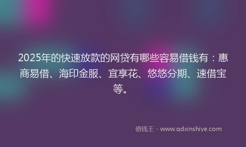 2025年的快速放款的网贷有哪些容易借钱有：惠商易借、海印金服、宜享花、悠悠分期、速借宝等。