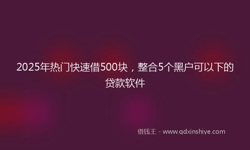 2025年热门快速借500块，整合5个黑户可以下的贷款软件