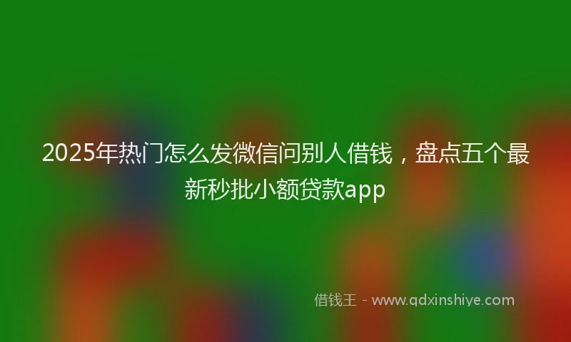 2025年热门怎么发微信问别人借钱，盘点五个最新秒批小额贷款app
