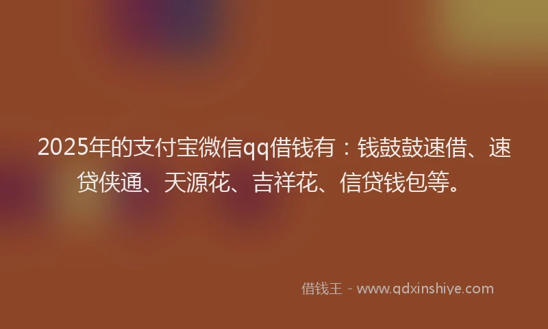 2025年的支付宝微信qq借钱有：钱鼓鼓速借、速贷侠通、天源花、吉祥花、信贷钱包等。