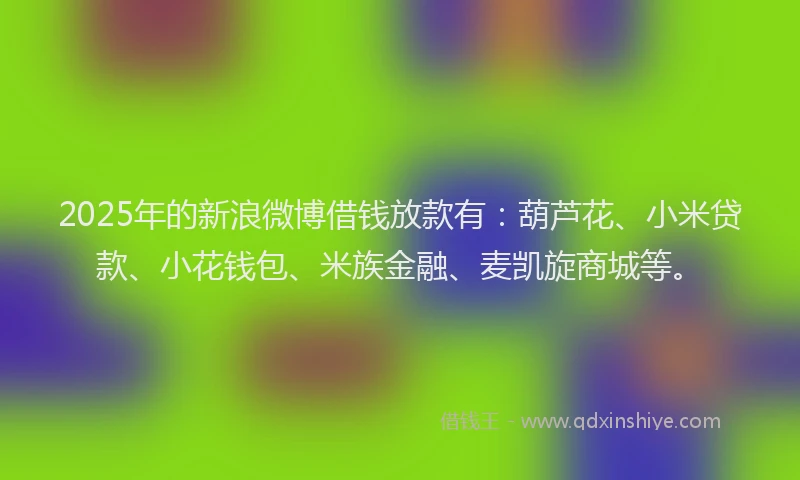 2025年的新浪微博借钱放款有：葫芦花、小米贷款、小花钱包、米族金融、麦凯旋商城等。