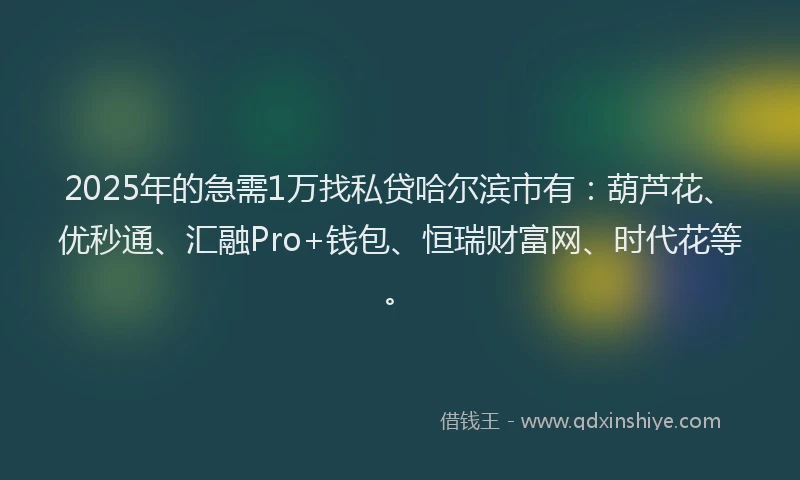 2025年的急需1万找私贷哈尔滨市有：葫芦花、优秒通、汇融Pro+钱包、恒瑞财富网、时代花等。