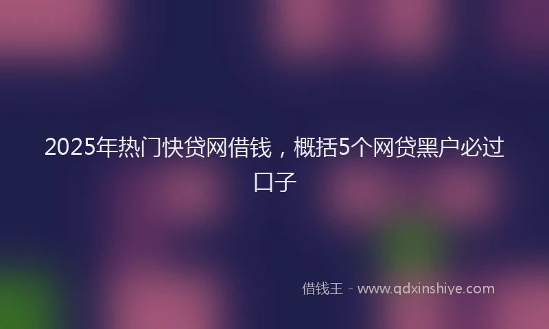 2025年热门快贷网借钱，概括5个网贷黑户必过口子