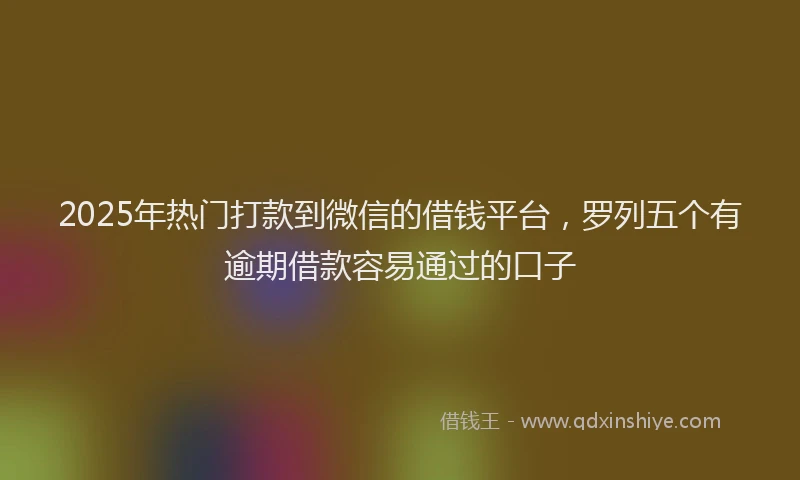 2025年热门打款到微信的借钱平台，罗列五个有逾期借款容易通过的口子