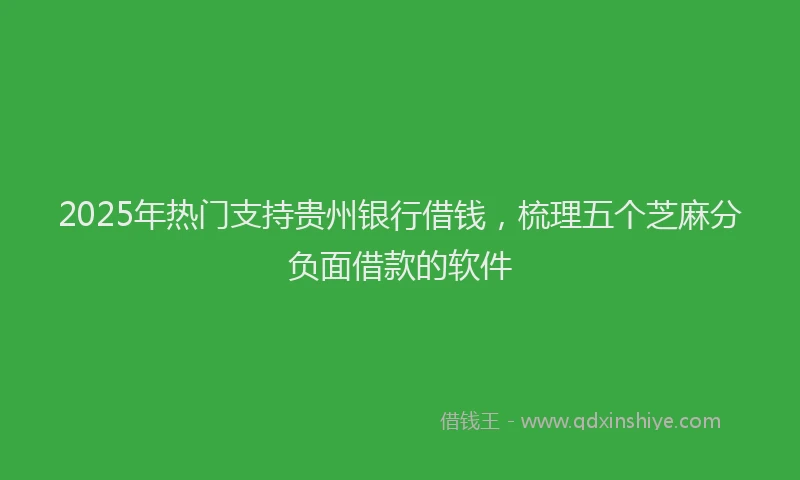 2025年热门支持贵州银行借钱，梳理五个芝麻分负面借款的软件