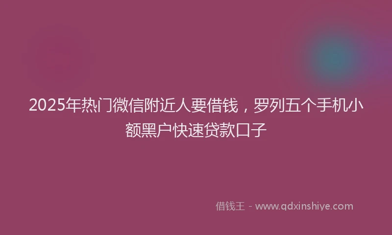 2025年热门微信附近人要借钱，罗列五个手机小额黑户快速贷款口子