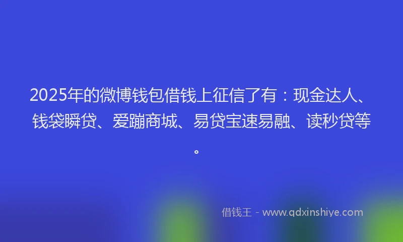 2025年的微博钱包借钱上征信了有：现金达人、钱袋瞬贷、爱蹦商城、易贷宝速易融、读秒贷等。
