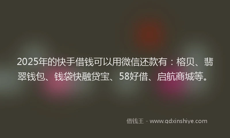 2025年的快手借钱可以用微信还款有：榕贝、翡翠钱包、钱袋快融贷宝、58好借、启航商城等。