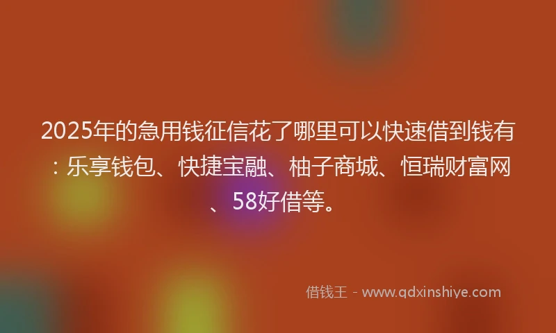 2025年的急用钱征信花了哪里可以快速借到钱有：乐享钱包、快捷宝融、柚子商城、恒瑞财富网、58好借等。
