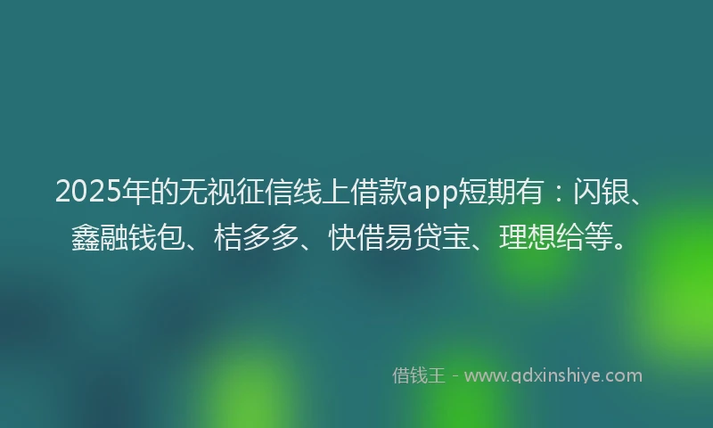 2025年的无视征信线上借款app短期有：闪银、鑫融钱包、桔多多、快借易贷宝、理想给等。