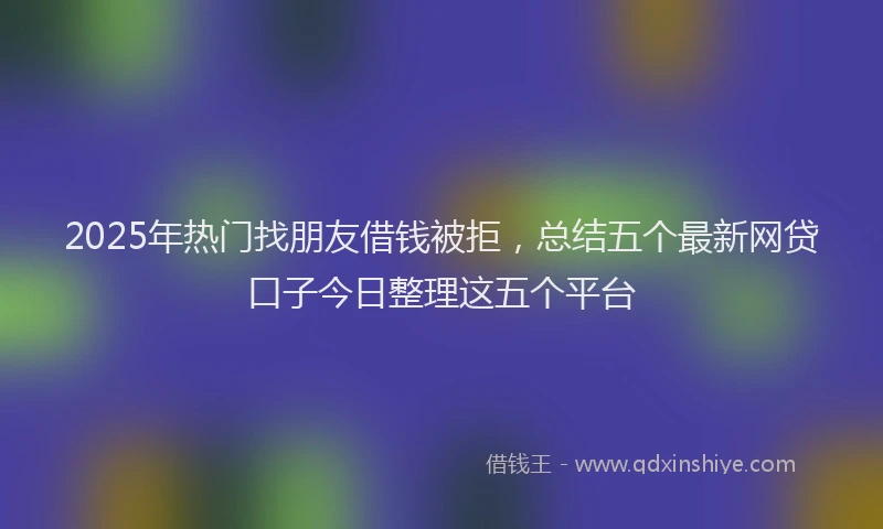 2025年热门找朋友借钱被拒，总结五个最新网贷口子今日整理这五个平台