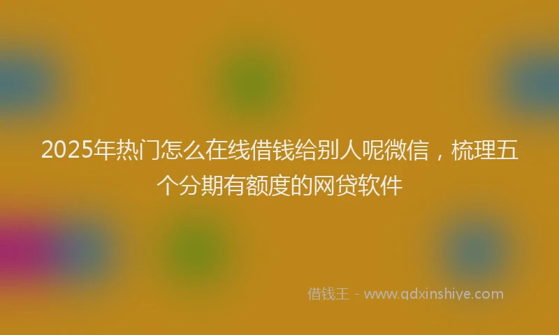 2025年热门怎么在线借钱给别人呢微信，梳理五个分期有额度的网贷软件