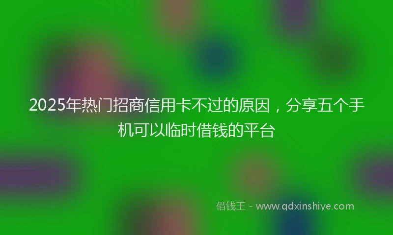 2025年热门招商信用卡不过的原因，分享五个手机可以临时借钱的平台