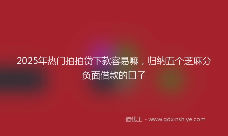 2025年热门拍拍贷下款容易嘛，归纳五个芝麻分负面借款的口子