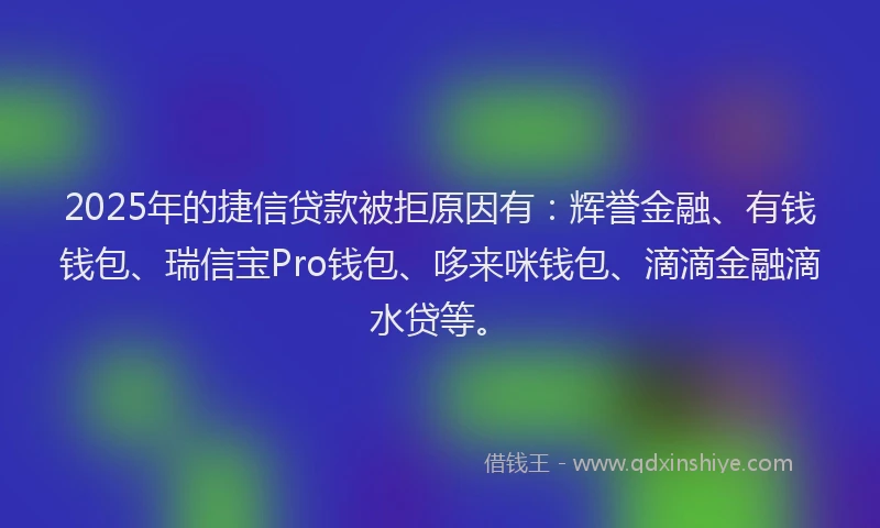 2025年的捷信贷款被拒原因有：辉誉金融、有钱钱包、瑞信宝Pro钱包、哆来咪钱包、滴滴金融滴水贷等。