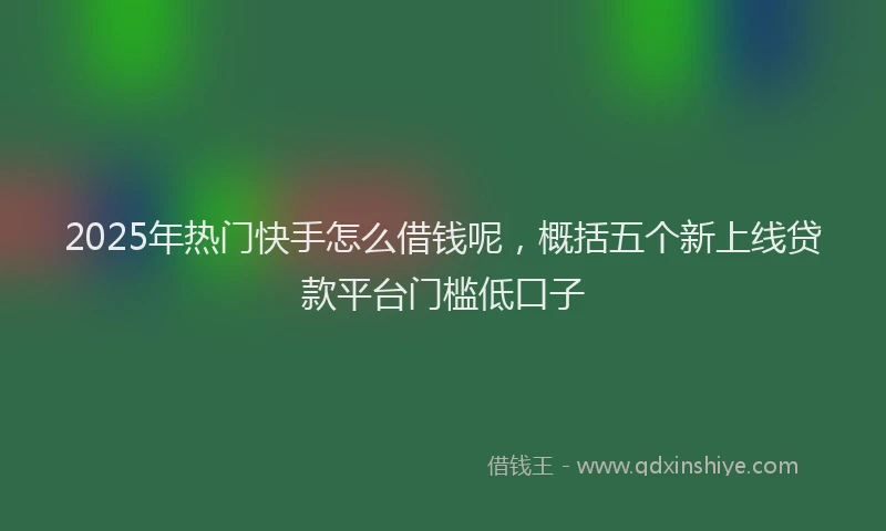 2025年热门快手怎么借钱呢，概括五个新上线贷款平台门槛低口子