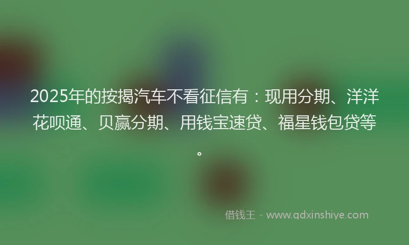 2025年的按揭汽车不看征信有：现用分期、洋洋花呗通、贝赢分期、用钱宝速贷、福星钱包贷等。