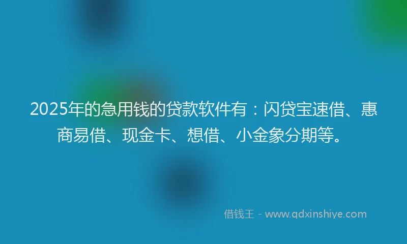 2025年的急用钱的贷款软件有：闪贷宝速借、惠商易借、现金卡、想借、小金象分期等。