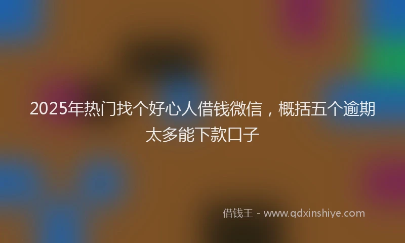 2025年热门找个好心人借钱微信，概括五个逾期太多能下款口子