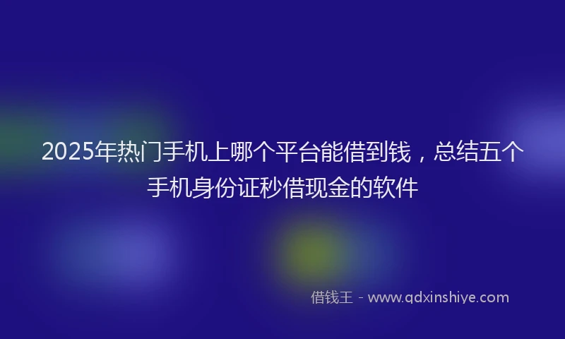 2025年热门手机上哪个平台能借到钱，总结五个手机身份证秒借现金的软件