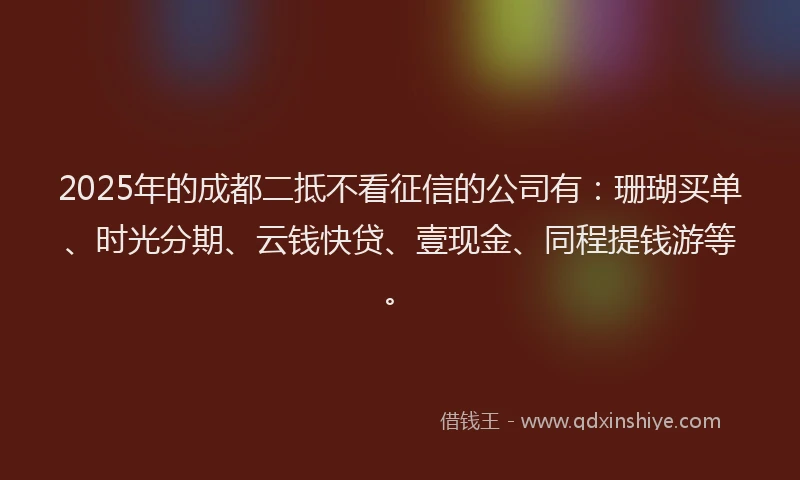 2025年的成都二抵不看征信的公司有：珊瑚买单、时光分期、云钱快贷、壹现金、同程提钱游等。