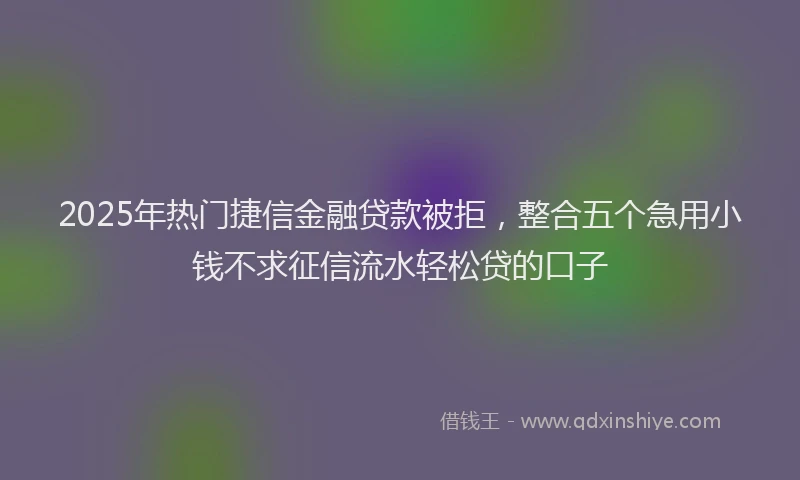 2025年热门捷信金融贷款被拒，整合五个急用小钱不求征信流水轻松贷的口子