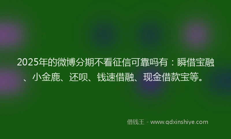 2025年的微博分期不看征信可靠吗有：瞬借宝融、小金鹿、还呗、钱速借融、现金借款宝等。