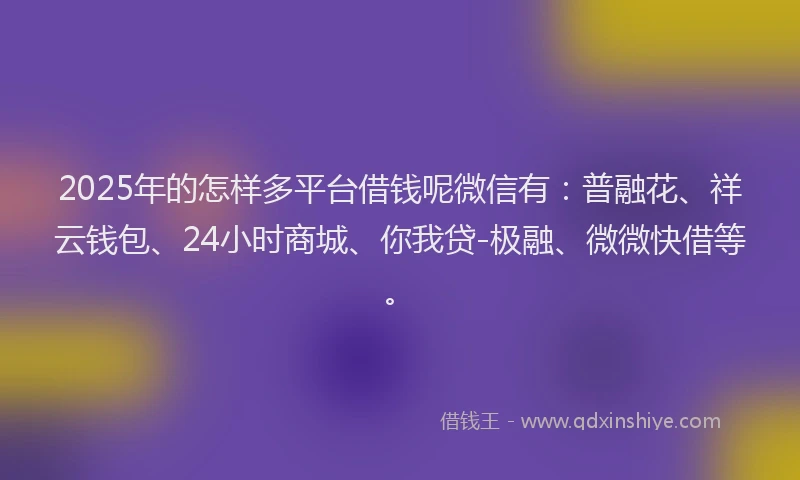 2025年的怎样多平台借钱呢微信有：普融花、祥云钱包、24小时商城、你我贷-极融、微微快借等。