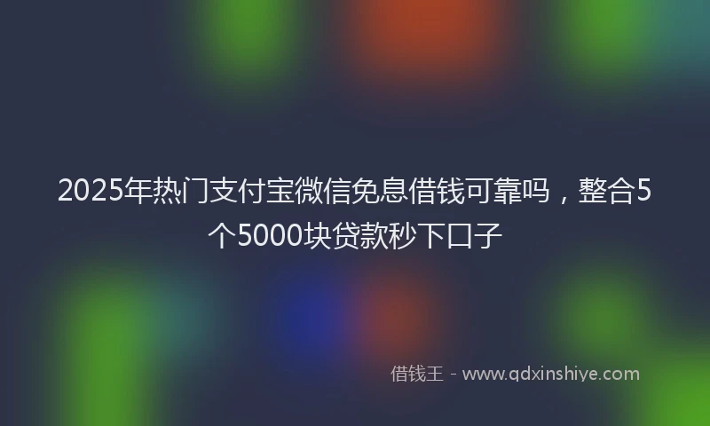 2025年热门支付宝微信免息借钱可靠吗，整合5个5000块贷款秒下口子