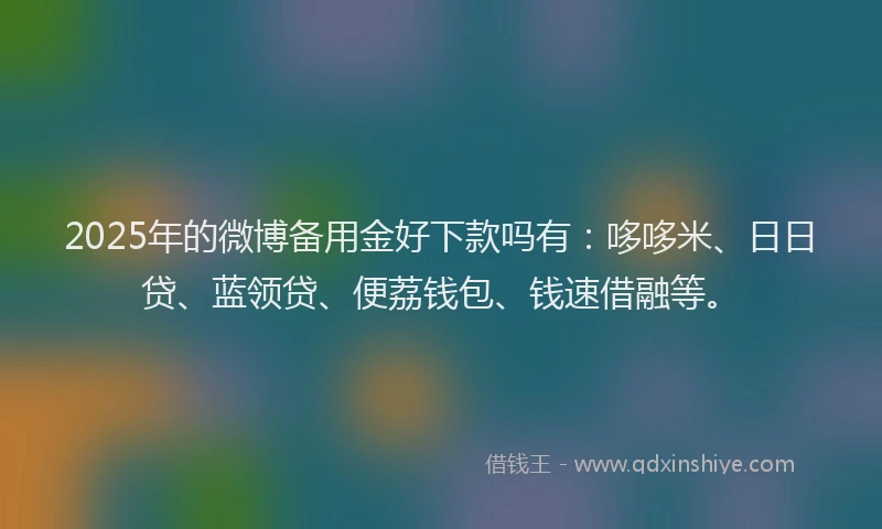 2025年的微博备用金好下款吗有：哆哆米、日日贷、蓝领贷、便荔钱包、钱速借融等。