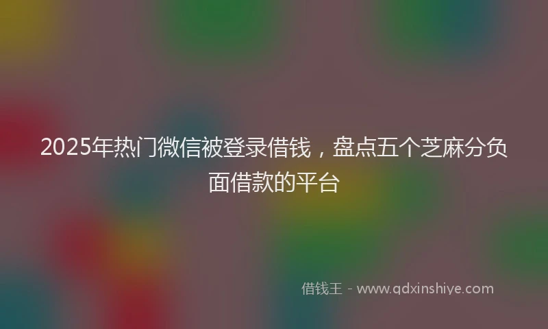 2025年热门微信被登录借钱，盘点五个芝麻分负面借款的平台