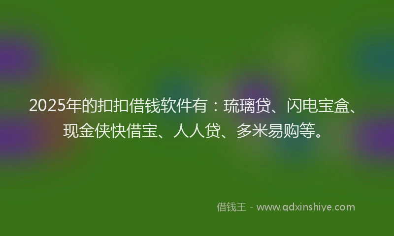 2025年的扣扣借钱软件有：琉璃贷、闪电宝盒、现金侠快借宝、人人贷、多米易购等。