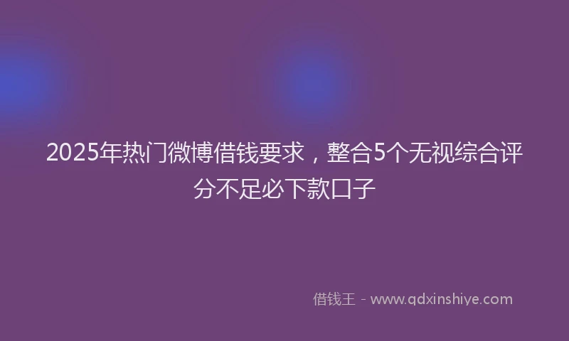 2025年热门微博借钱要求，整合5个无视综合评分不足必下款口子