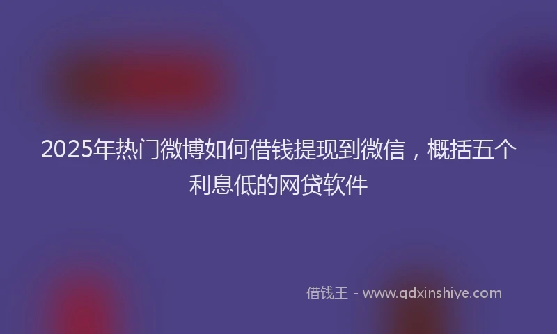 2025年热门微博如何借钱提现到微信，概括五个利息低的网贷软件