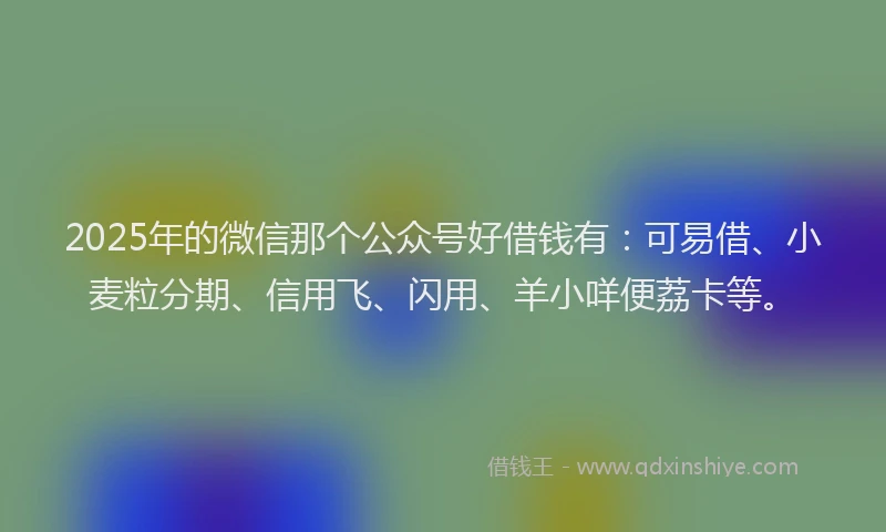 2025年的微信那个公众号好借钱有：可易借、小麦粒分期、信用飞、闪用、羊小咩便荔卡等。